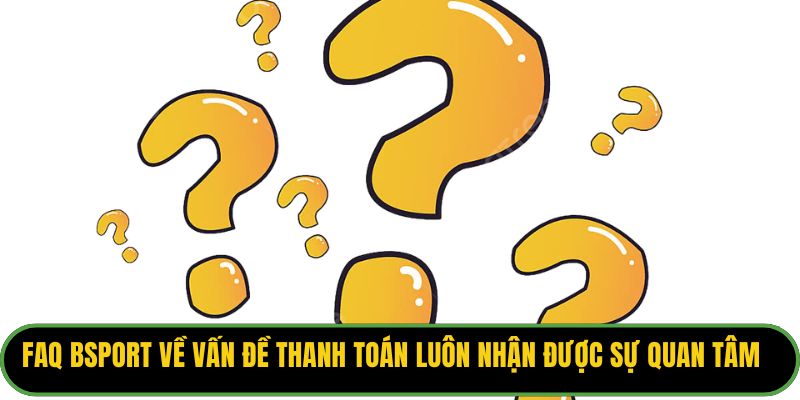 FAQ Bsport về vấn đề thanh toán luôn nhận được sự quan tâm